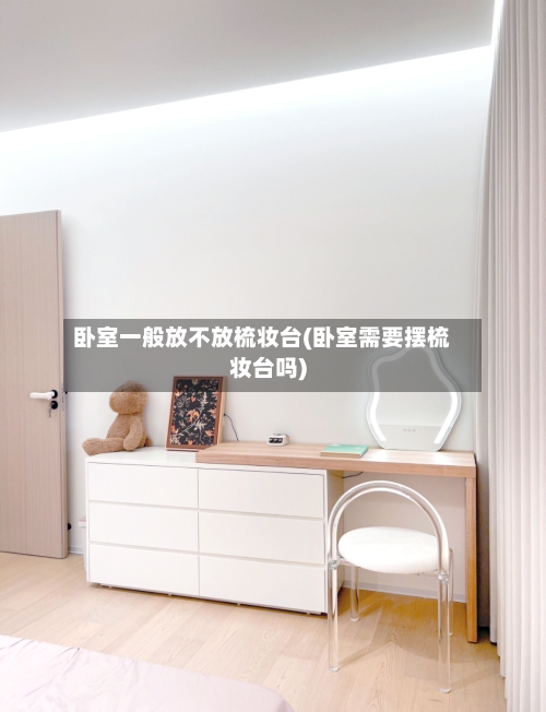 卧室一般放不放梳妆台(卧室需要摆梳妆台吗)