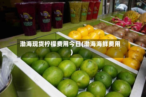 渤海现货柠檬费用今日(渤海海鲜费用)-第2张图片