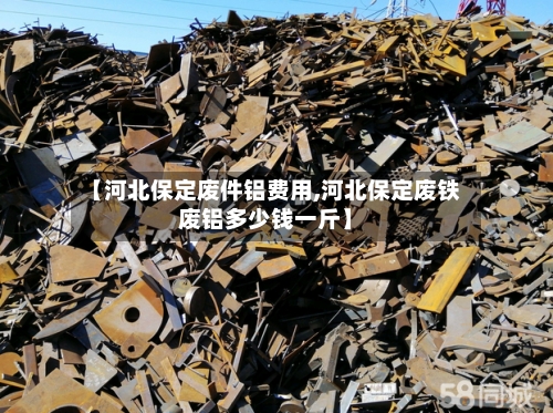 【河北保定废件铝费用,河北保定废铁废铝多少钱一斤】-第2张图片