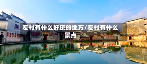 宏村有什么好玩的地方/宏村有什么景点-第3张图片