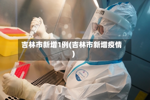 吉林市新增1例(吉林市新增疫情)