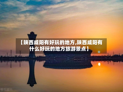 【陕西咸阳有好玩的地方,陕西咸阳有什么好玩的地方旅游景点】