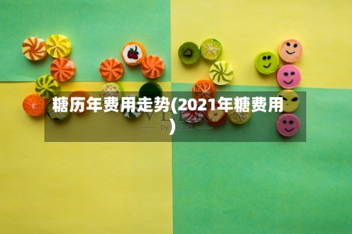 糖历年费用走势(2021年糖费用)