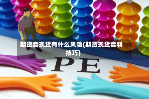 期货套现货有什么风险(期货现货套利技巧)-第2张图片