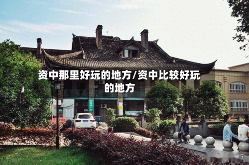 资中那里好玩的地方/资中比较好玩的地方