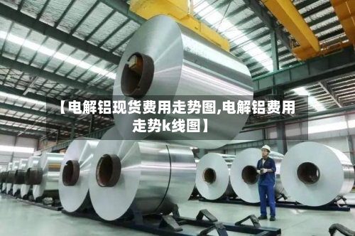 【电解铝现货费用走势图,电解铝费用走势k线图】-第2张图片