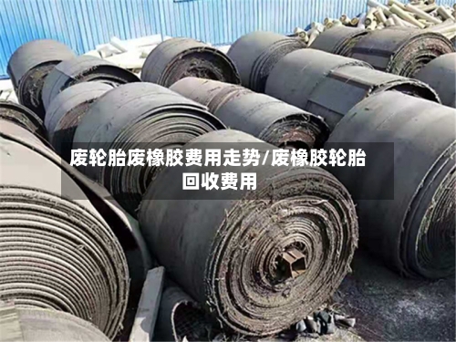 废轮胎废橡胶费用走势/废橡胶轮胎回收费用-第2张图片
