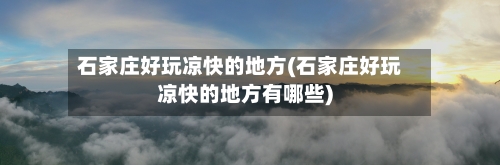 石家庄好玩凉快的地方(石家庄好玩凉快的地方有哪些)