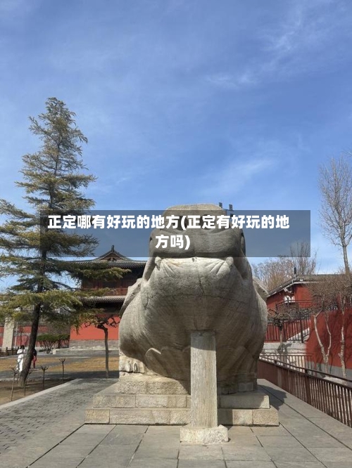 正定哪有好玩的地方(正定有好玩的地方吗)-第3张图片