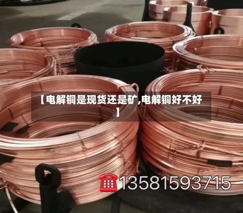 【电解铜是现货还是矿,电解铜好不好】-第3张图片