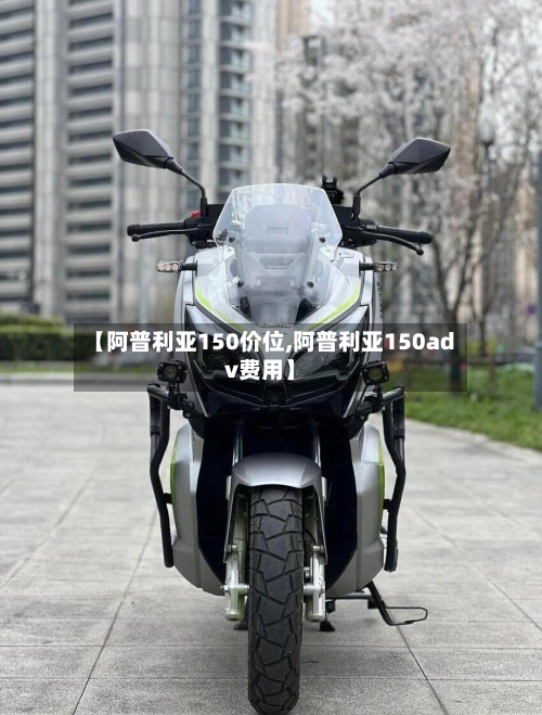 【阿普利亚150价位,阿普利亚150adv费用】