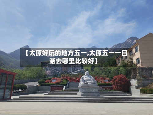 【太原好玩的地方五一,太原五一一日游去哪里比较好】