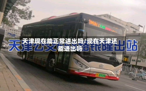 天津现在能正常进出吗/现在天津还能进出吗-第3张图片