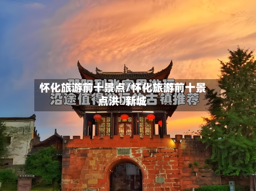 怀化旅游前十景点/怀化旅游前十景点洪冮新城