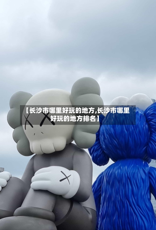 【长沙市哪里好玩的地方,长沙市哪里好玩的地方排名】