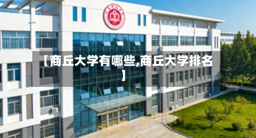 【商丘大学有哪些,商丘大学排名】