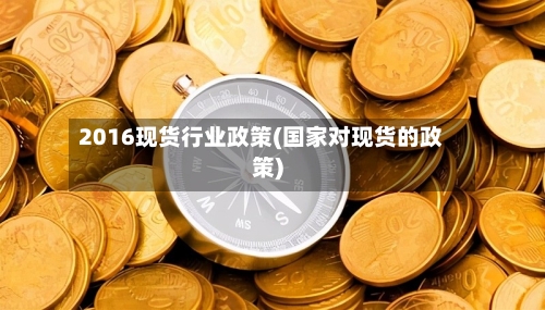 2016现货行业政策(国家对现货的政策)-第2张图片