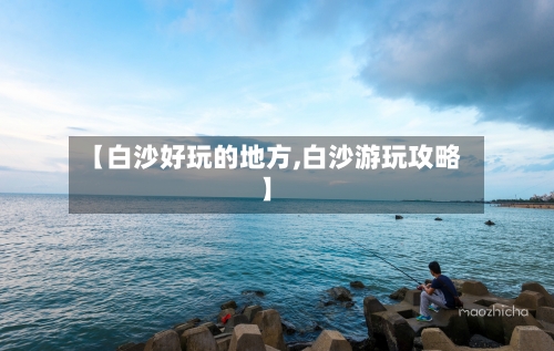 【白沙好玩的地方,白沙游玩攻略】-第2张图片