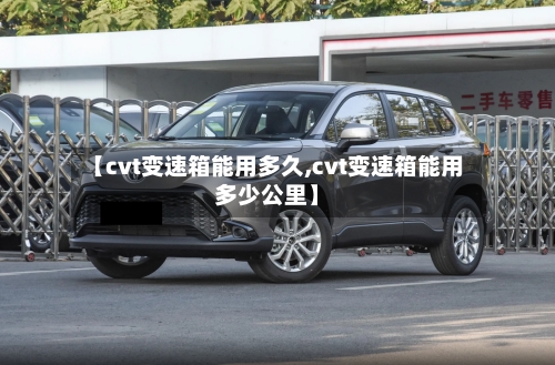 【cvt变速箱能用多久,cvt变速箱能用多少公里】-第2张图片