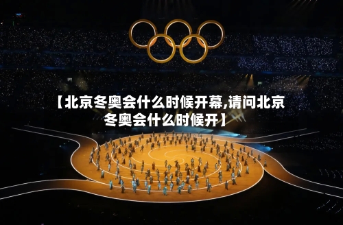 【北京冬奥会什么时候开幕,请问北京冬奥会什么时候开】