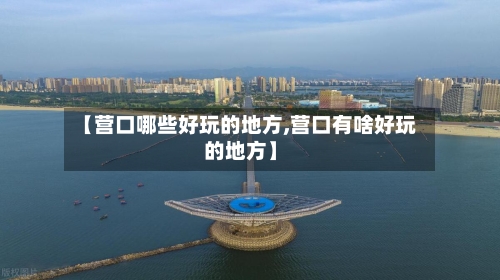 【营口哪些好玩的地方,营口有啥好玩的地方】