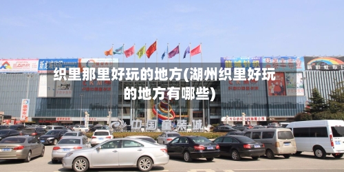 织里那里好玩的地方(湖州织里好玩的地方有哪些)-第2张图片