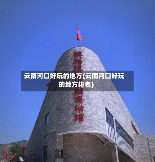 云南河口好玩的地方(云南河口好玩的地方排名)-第3张图片