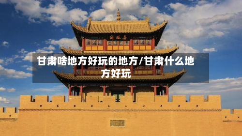 甘肃啥地方好玩的地方/甘肃什么地方好玩-第3张图片