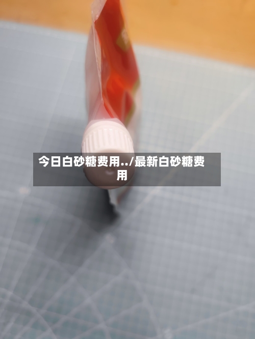 今日白砂糖费用../最新白砂糖费用-第3张图片