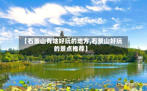 【石景山有啥好玩的地方,石景山好玩的景点推荐】