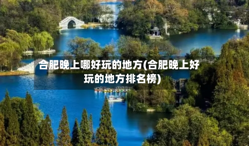 合肥晚上哪好玩的地方(合肥晚上好玩的地方排名榜)