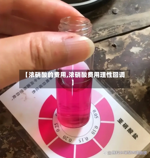 【浓硝酸的费用,浓硝酸费用理性回调】-第2张图片