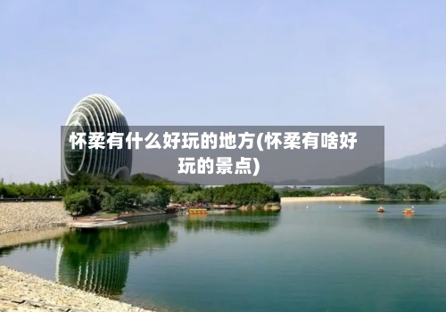 怀柔有什么好玩的地方(怀柔有啥好玩的景点)-第2张图片