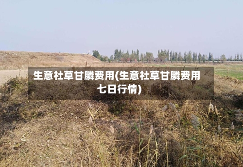 生意社草甘膦费用(生意社草甘膦费用七日行情)