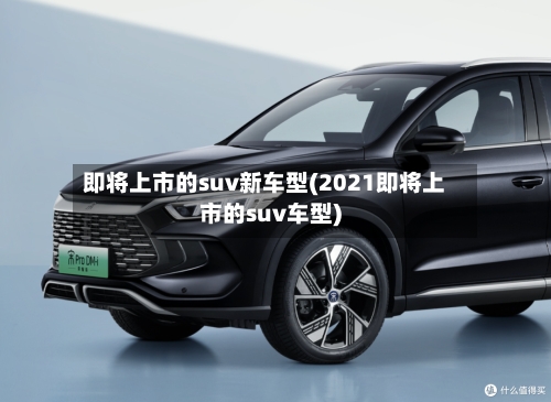 即将上市的suv新车型(2021即将上市的suv车型)