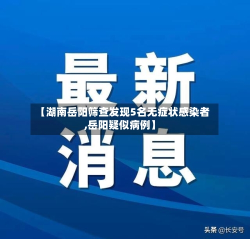 【湖南岳阳筛查发现5名无症状感染者,岳阳疑似病例】