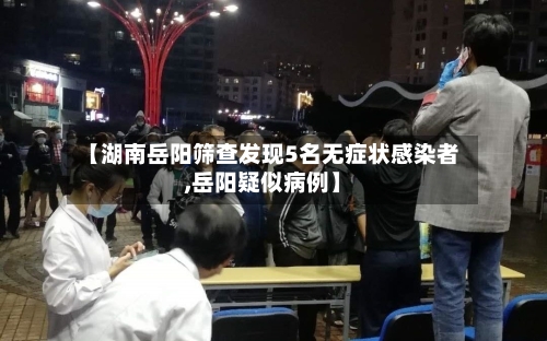 【湖南岳阳筛查发现5名无症状感染者,岳阳疑似病例】-第2张图片