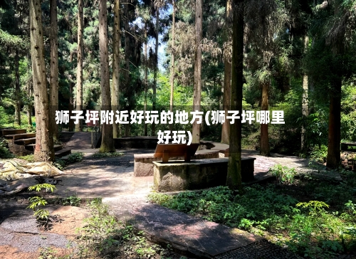 狮子坪附近好玩的地方(狮子坪哪里好玩)