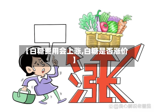 【白糖费用会上涨,白糖是否涨价】-第2张图片