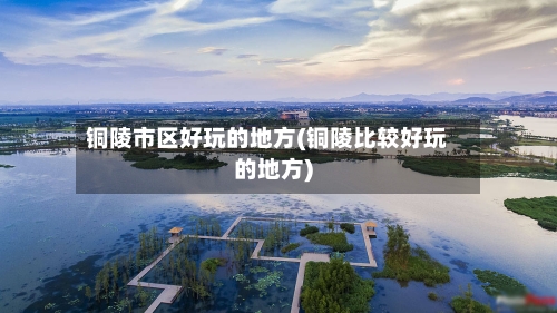 铜陵市区好玩的地方(铜陵比较好玩的地方)
