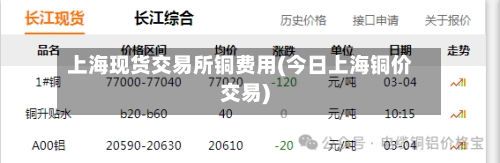 上海现货交易所铜费用(今日上海铜价交易)-第2张图片