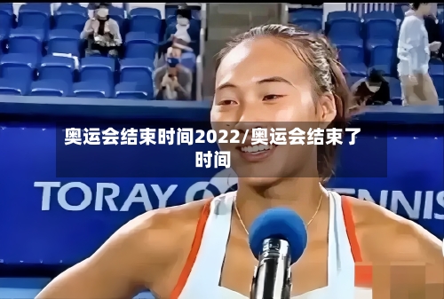 奥运会结束时间2022/奥运会结束了时间