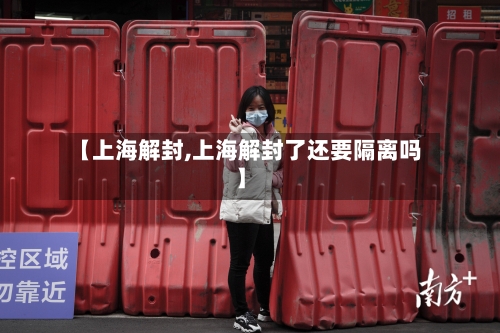 【上海解封,上海解封了还要隔离吗】