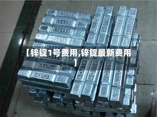 【锌锭1号费用,锌锭最新费用】-第2张图片