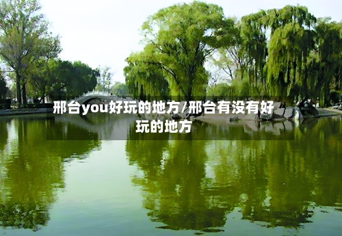 邢台you好玩的地方/邢台有没有好玩的地方
