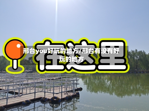 邢台you好玩的地方/邢台有没有好玩的地方-第2张图片