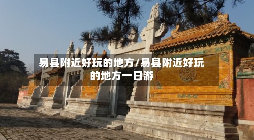 易县附近好玩的地方/易县附近好玩的地方一日游-第2张图片