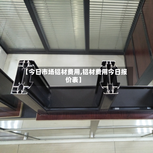 【今日市场铝材费用,铝材费用今日报价表】-第2张图片