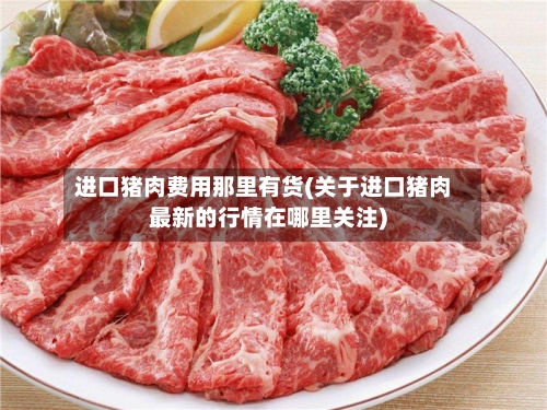 进口猪肉费用那里有货(关于进口猪肉最新的行情在哪里关注)-第2张图片