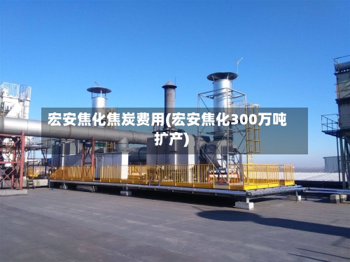 宏安焦化焦炭费用(宏安焦化300万吨扩产)